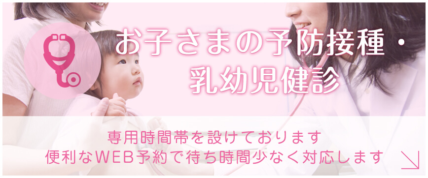 お子さまの予防接種・乳幼児健診。専用時間帯を設けております。