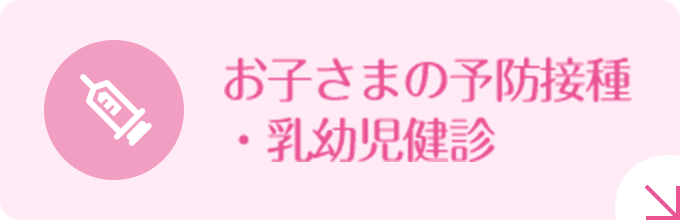 お子さまの予防接種・乳幼児健診|詳しくはこちら